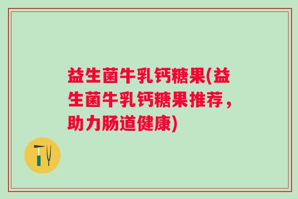 益生菌牛乳钙糖果(益生菌牛乳钙糖果推荐，助力肠道健康)
