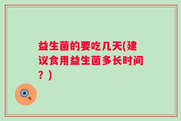 益生菌的要吃几天(建议食用益生菌多长时间？)