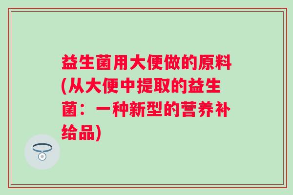 益生菌用大便做的原料(从大便中提取的益生菌：一种新型的营养补给品)