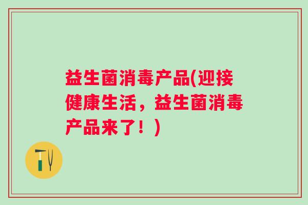 益生菌消毒产品(迎接健康生活，益生菌消毒产品来了！)