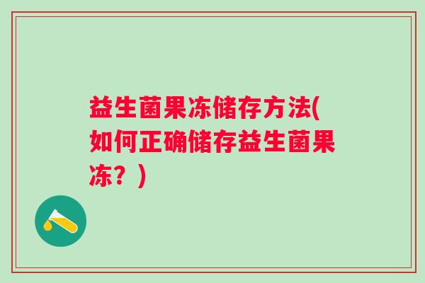 益生菌果冻储存方法(如何正确储存益生菌果冻？)