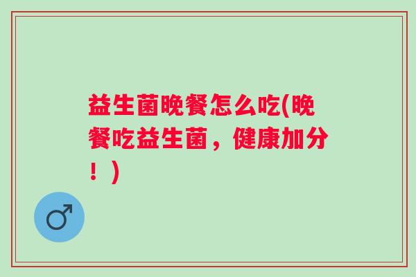 益生菌晚餐怎么吃(晚餐吃益生菌，健康加分！)