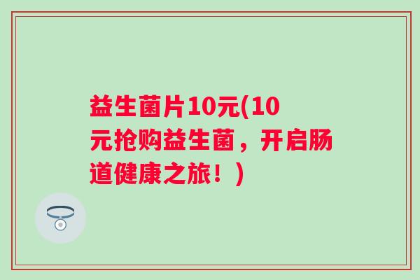 益生菌片10元(10元抢购益生菌，开启肠道健康之旅！)