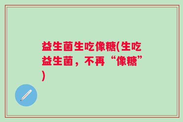 益生菌生吃像糖(生吃益生菌,不再“像糖”) 益生菌生吃像糖(生吃益生菌,不再“像糖”)