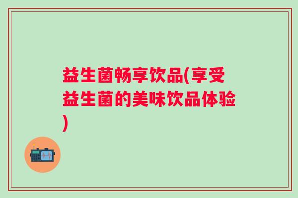 益生菌畅享饮品(享受益生菌的美味饮品体验) 益生菌畅享饮品(享受益生菌的美味饮品体验)