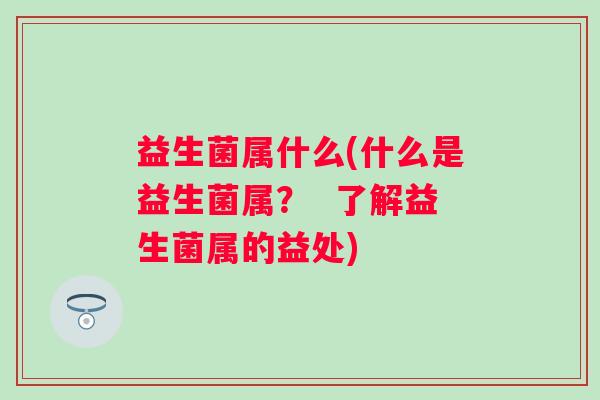 益生菌属什么(什么是益生菌属？  了解益生菌属的益处)