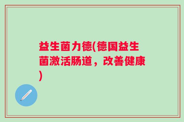 益生菌力德(德国益生菌激活肠道，改善健康)