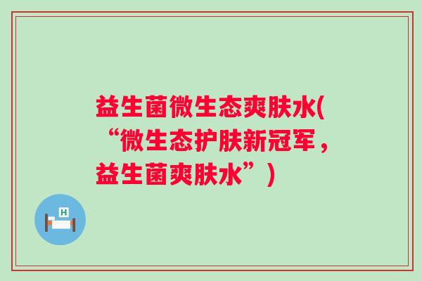 益生菌微生态爽肤水(“微生态护肤新冠军，益生菌爽肤水”)