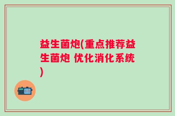 益生菌炮(重点推荐益生菌炮 优化消化系统)