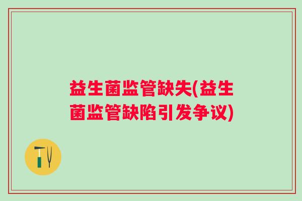 益生菌监管缺失(益生菌监管缺陷引发争议)