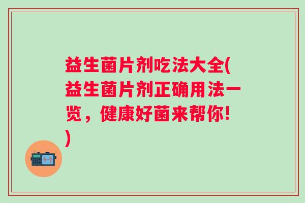益生菌片剂吃法大全(益生菌片剂正确用法一览，健康好菌来帮你!)