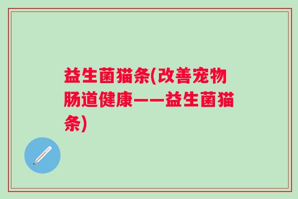 益生菌猫条(改善宠物肠道健康——益生菌猫条) 益生菌猫条(改善宠物肠道健康——益生菌猫条)