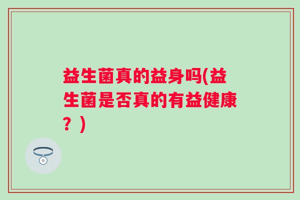 益生菌真的益身吗(益生菌是否真的有益健康？)