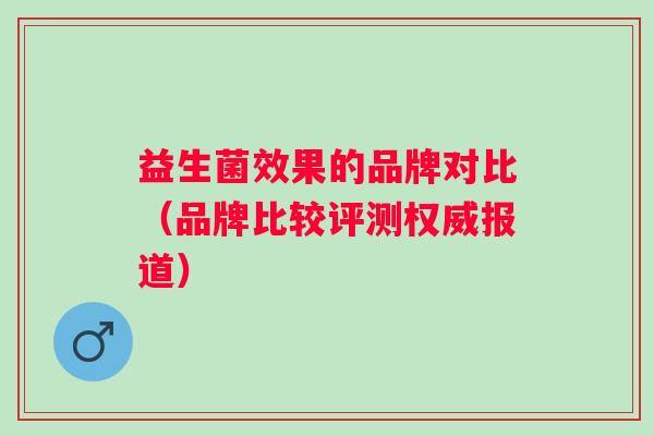 益生菌效果的品牌对比（品牌比较评测权威报道）