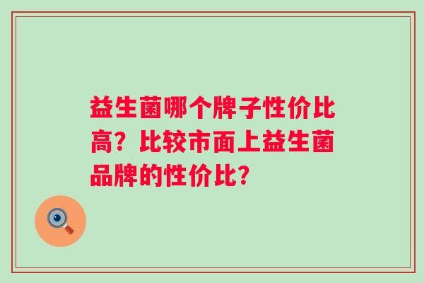 益生菌哪个牌子性价比高？比较市面上益生菌品牌的性价比？