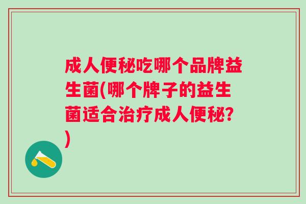成人吃哪个品牌益生菌(哪个牌子的益生菌适合成人？)