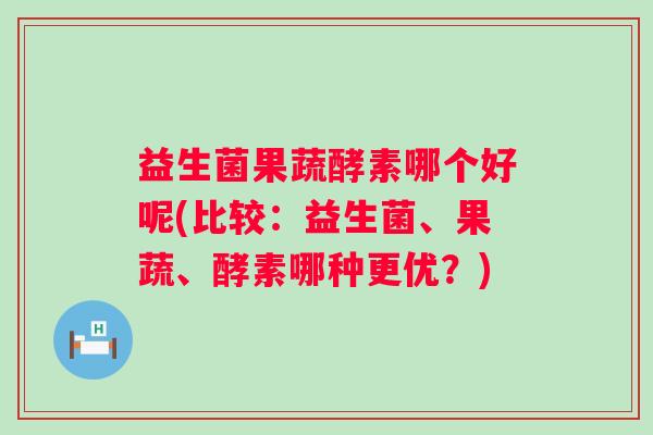 益生菌果蔬酵素哪个好呢(比较：益生菌、果蔬、酵素哪种更优？)