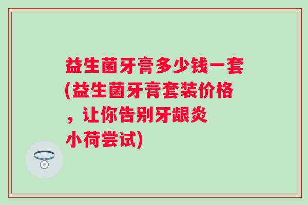 益生菌牙膏多少钱一套(益生菌牙膏套装价格，让你告别牙龈炎  小荷尝试)
