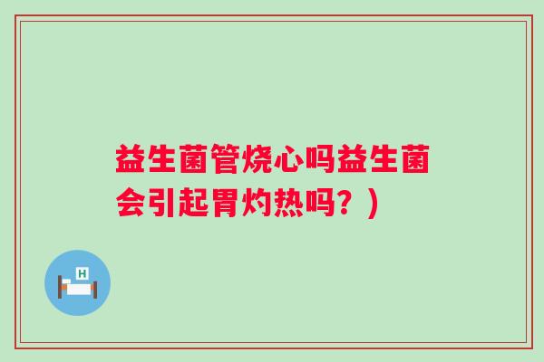 益生菌管烧心吗益生菌会引起胃灼热吗？)