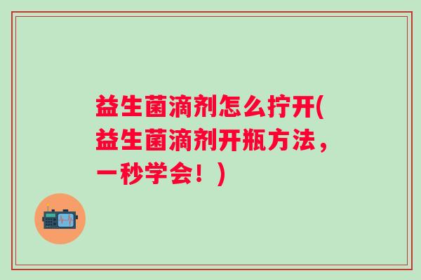 益生菌滴剂怎么拧开(益生菌滴剂开瓶方法，一秒学会！)