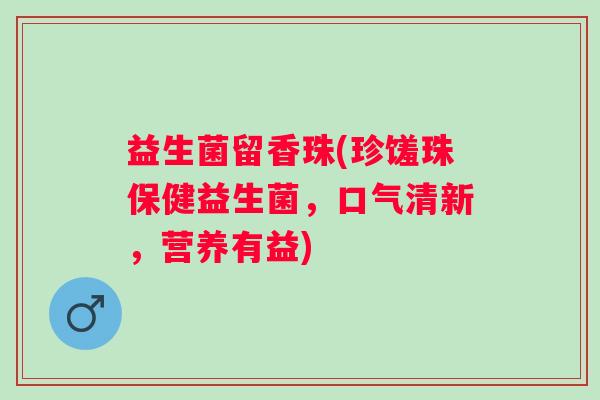 益生菌留香珠(珍馐珠保健益生菌，口气清新，营养有益)