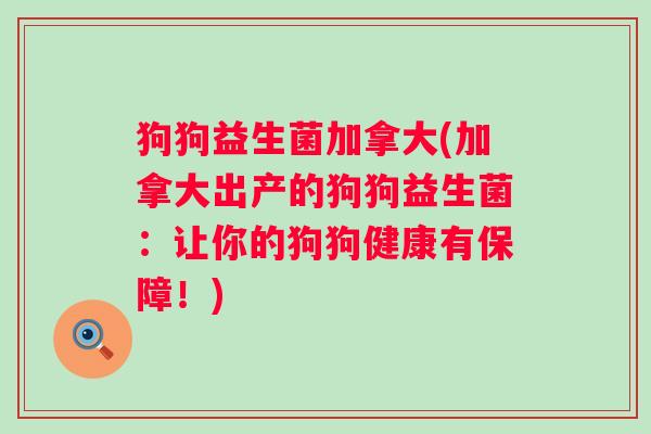 狗狗益生菌加拿大(加拿大出产的狗狗益生菌：让你的狗狗健康有保障！)