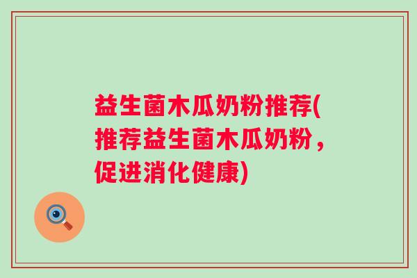 益生菌木瓜奶粉推荐(推荐益生菌木瓜奶粉，促进消化健康)