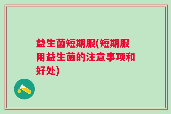 益生菌短期服(短期服用益生菌的注意事项和好处)