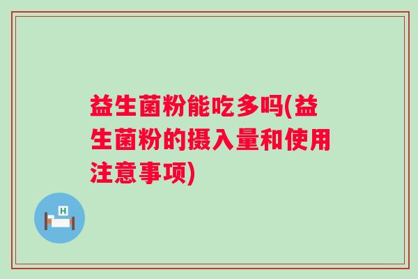 益生菌粉能吃多吗(益生菌粉的摄入量和使用注意事项)