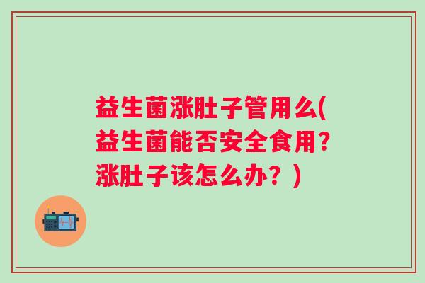 益生菌涨肚子管用么(益生菌能否安全食用？涨肚子该怎么办？)