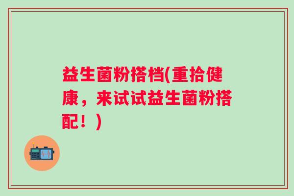 益生菌粉搭档(重拾健康，来试试益生菌粉搭配！)