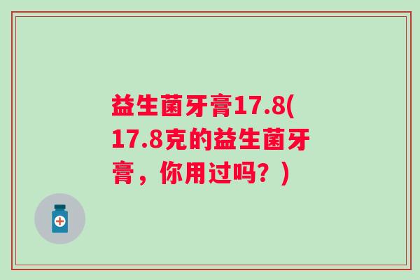 益生菌牙膏17.8(17.8克的益生菌牙膏，你用过吗？)