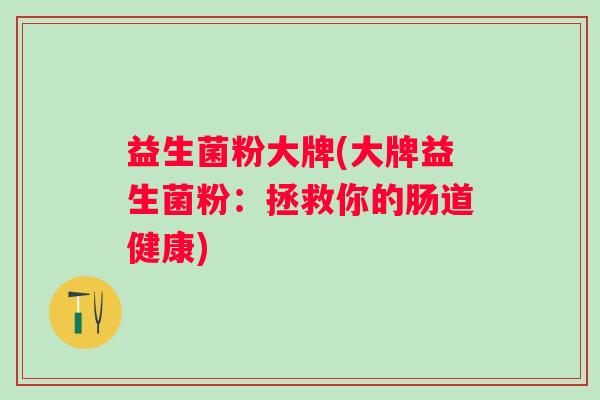 益生菌粉大牌(大牌益生菌粉：拯救你的肠道健康)