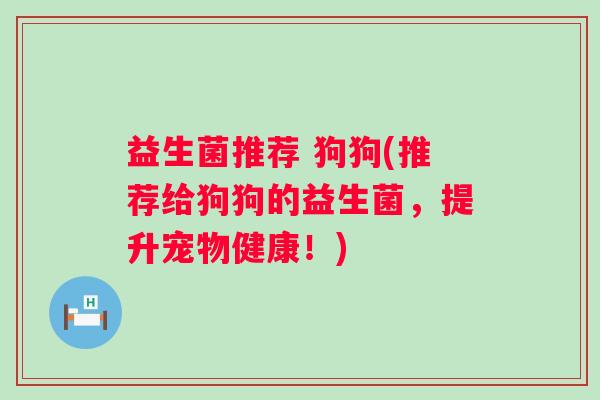 益生菌推荐 狗狗(推荐给狗狗的益生菌，提升宠物健康！)