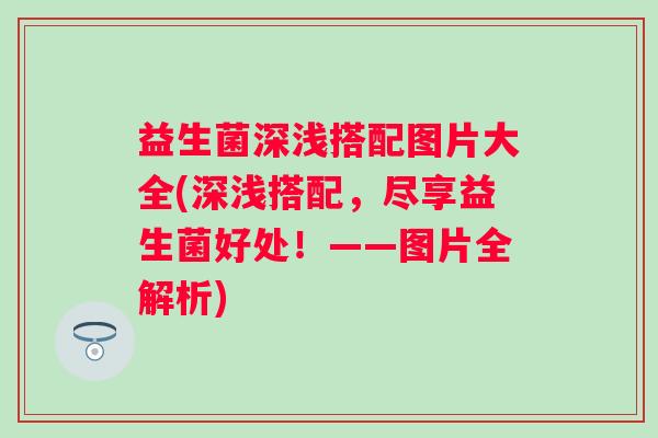 益生菌深浅搭配图片大全(深浅搭配，尽享益生菌好处！——图片全解析)