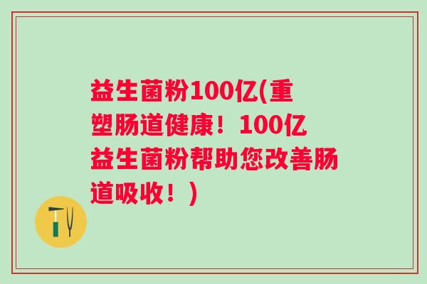 益生菌粉100亿(重塑肠道健康！100亿益生菌粉帮助您改善肠道吸收！)