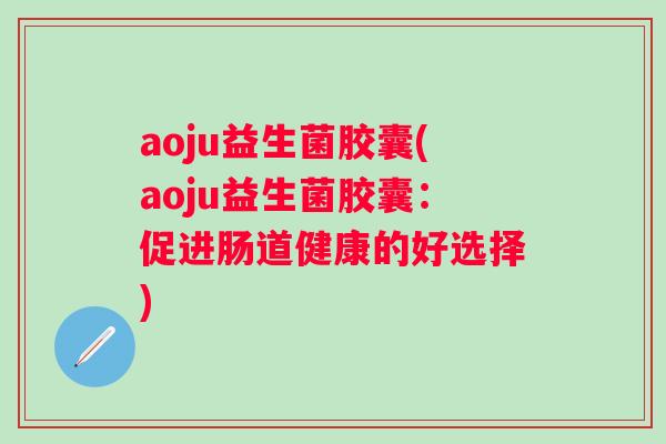 aoju益生菌胶囊(aoju益生菌胶囊：促进肠道健康的好选择)