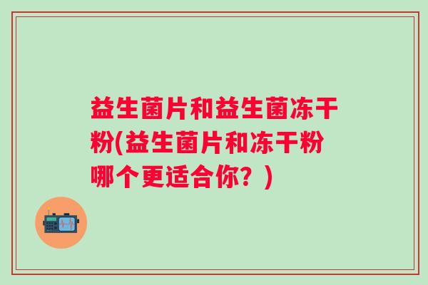 益生菌片和益生菌冻干粉(益生菌片和冻干粉哪个更适合你？)