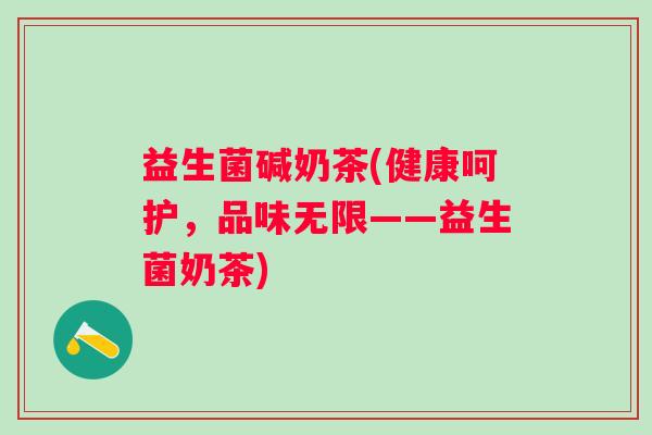 益生菌碱奶茶(健康呵护，品味无限——益生菌奶茶)