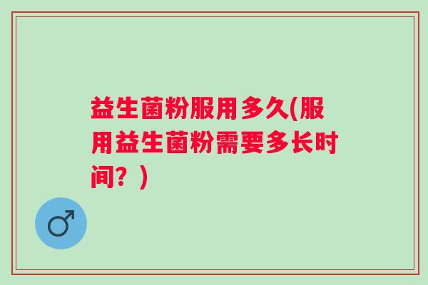 益生菌粉服用多久(服用益生菌粉需要多长时间？)