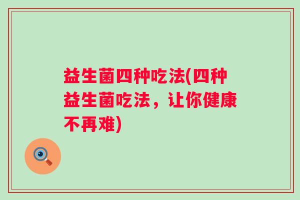 益生菌四种吃法(四种益生菌吃法，让你健康不再难)