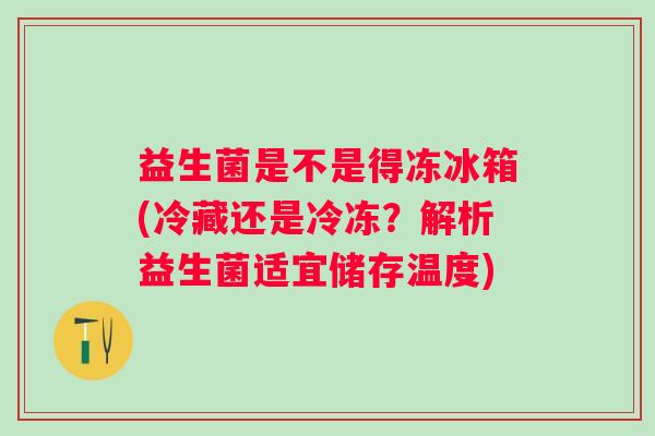益生菌是不是得冻冰箱(冷藏还是冷冻？解析益生菌适宜储存温度)