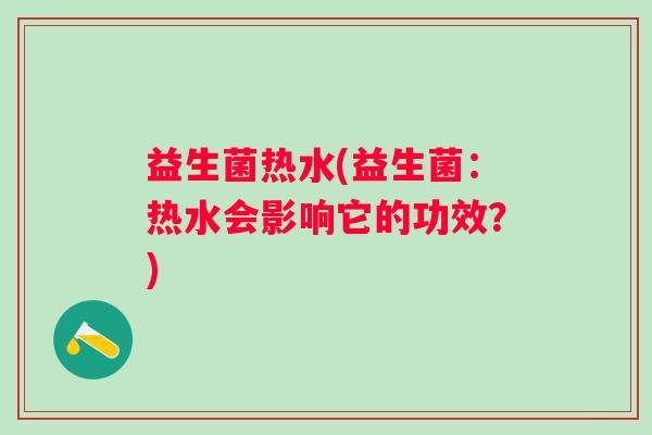 益生菌热水(益生菌：热水会影响它的功效？)