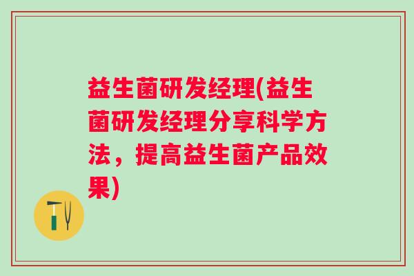 益生菌研发经理(益生菌研发经理分享科学方法，提高益生菌产品效果)