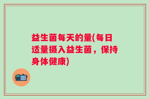 益生菌每天的量(每日适量摄入益生菌，保持身体健康)