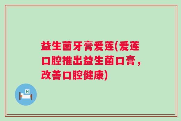 益生菌牙膏爱莲(爱莲口腔推出益生菌口膏，改善口腔健康)