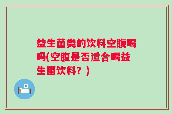 益生菌类的饮料空腹喝吗(空腹是否适合喝益生菌饮料？)