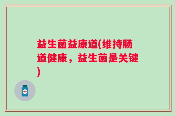 益生菌益康道(维持肠道健康，益生菌是关键)