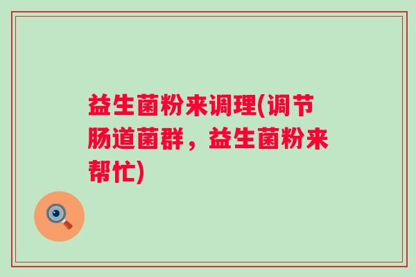 益生菌粉来调理(调节肠道菌群，益生菌粉来帮忙)