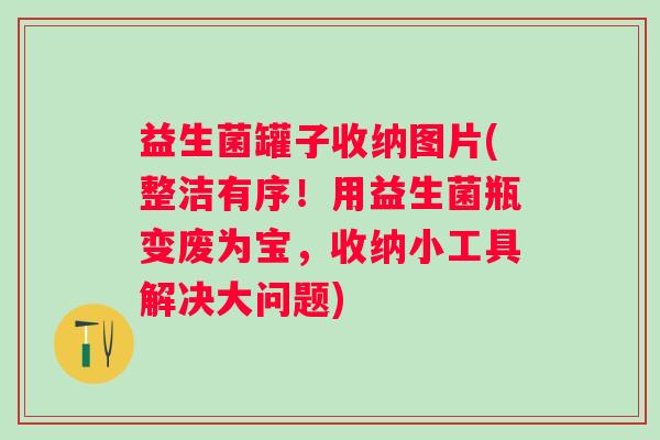 益生菌罐子收纳图片(整洁有序！用益生菌瓶变废为宝，收纳小工具解决大问题)